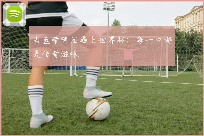 当蓝带啤酒遇上世界杯：每一口都是传奇滋味