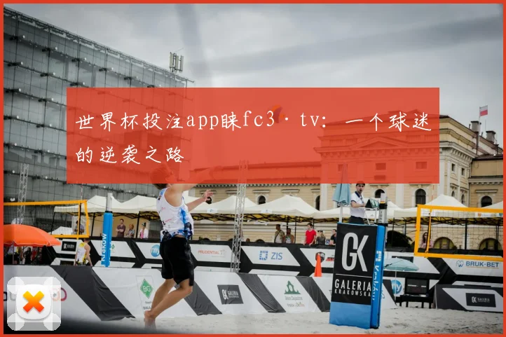 世界杯投注app睐fc3·tv:一个球迷的逆袭之路