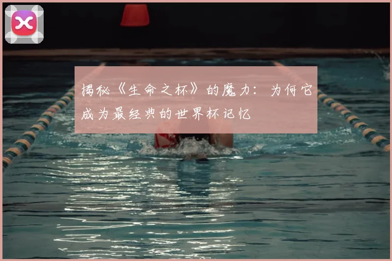 揭秘《生命之杯》的魔力：为何它成为最经典的世界杯记忆