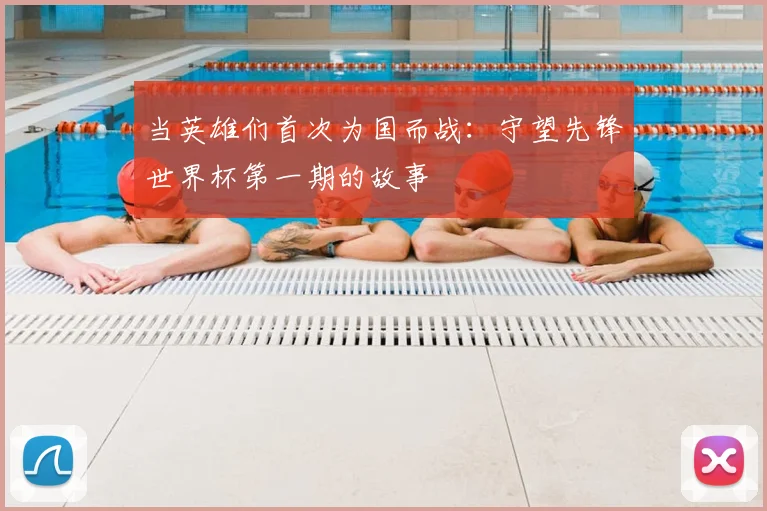 当英雄们首次为国而战:守望先锋世界杯第一期的故事