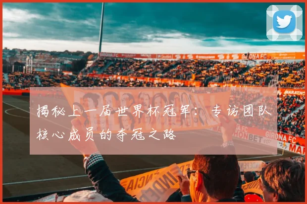 揭秘上一届世界杯冠军：专访团队核心成员的夺冠之路