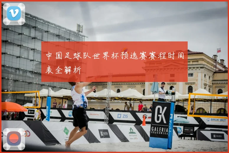 中国足球队世界杯预选赛赛程时间表全解析