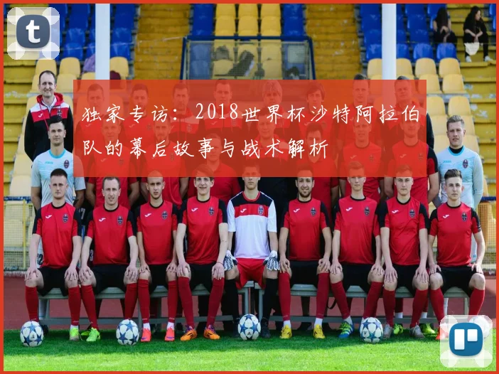 独家专访:2018世界杯沙特阿拉伯队的幕后故事与战术解析