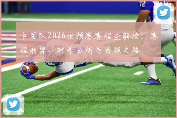 中国队2026世预赛赛程全解读：赛程利弊、对手分析与晋级之路