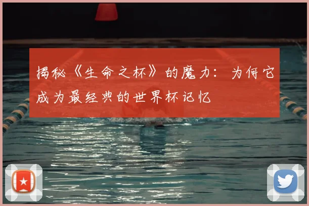 揭秘《生命之杯》的魔力：为何它成为最经典的世界杯记忆
