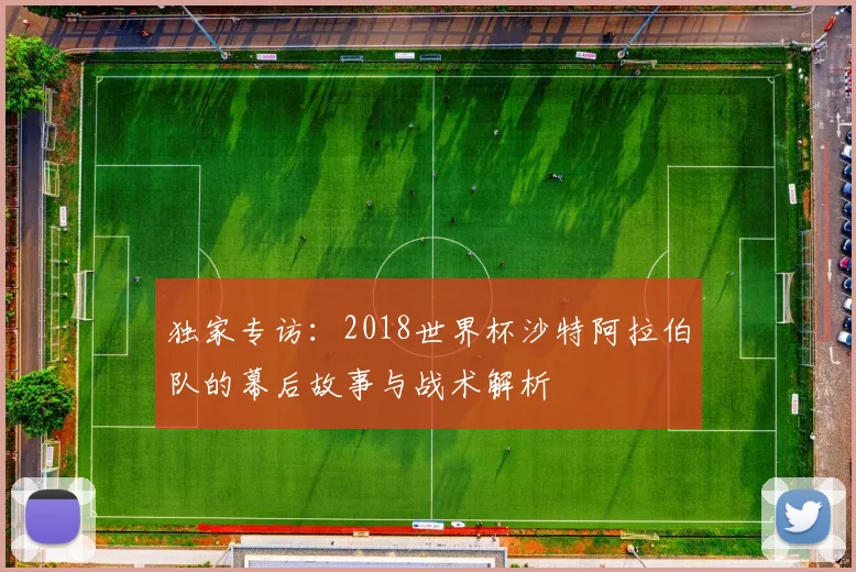 独家专访：2018世界杯沙特阿拉伯队的幕后故事与战术解析