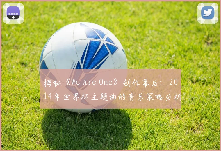 揭秘《We Are One》创作幕后：2014年世界杯主题曲的音乐策略分析