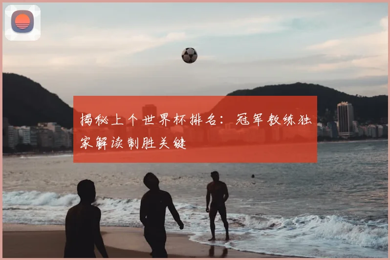 揭秘上个世界杯排名：冠军教练独家解读制胜关键