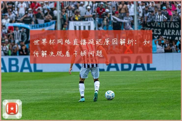 世界杯网络直播延迟原因解析：如何解决观看卡顿问题