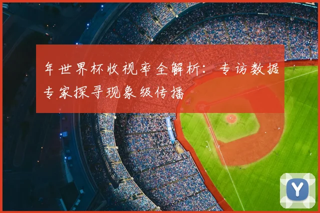 年世界杯收视率全解析:专访数据专家探寻现象级传播