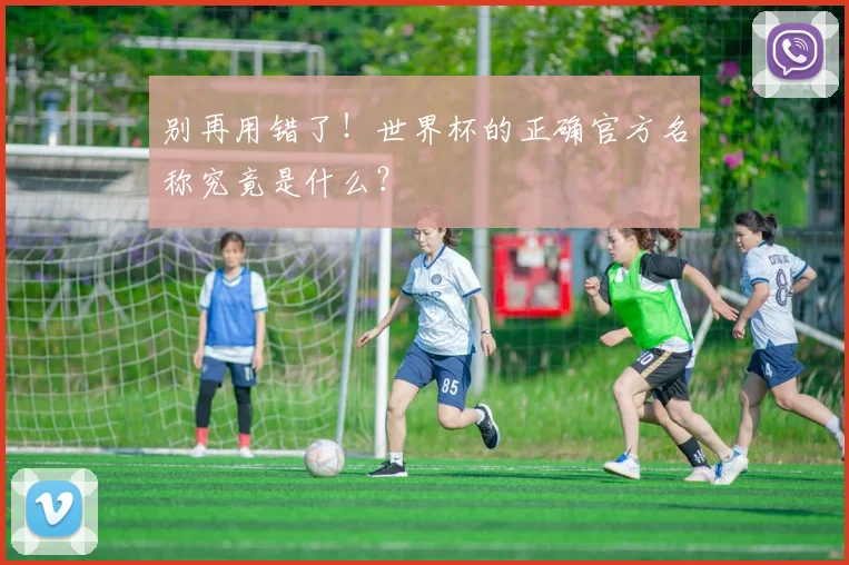别再用错了！世界杯的正确官方名称究竟是什么？