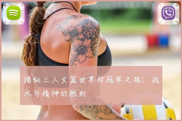 揭秘三人女篮世界杯冠军之路：战术与精神的胜利