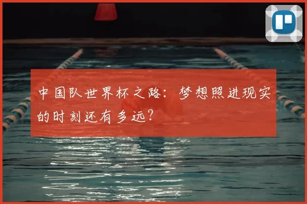 中国队世界杯之路：梦想照进现实的时刻还有多远？