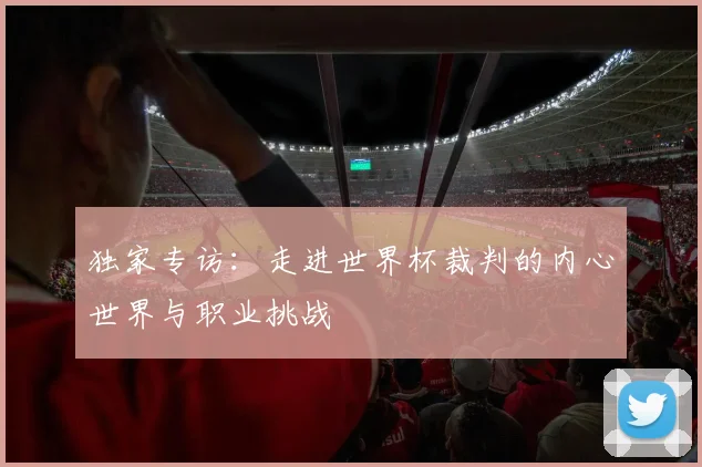 独家专访：走进世界杯裁判的内心世界与职业挑战