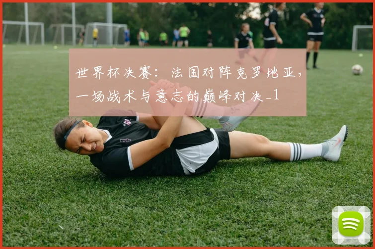 世界杯决赛：法国对阵克罗地亚，一场战术与意志的巅峰对决_1