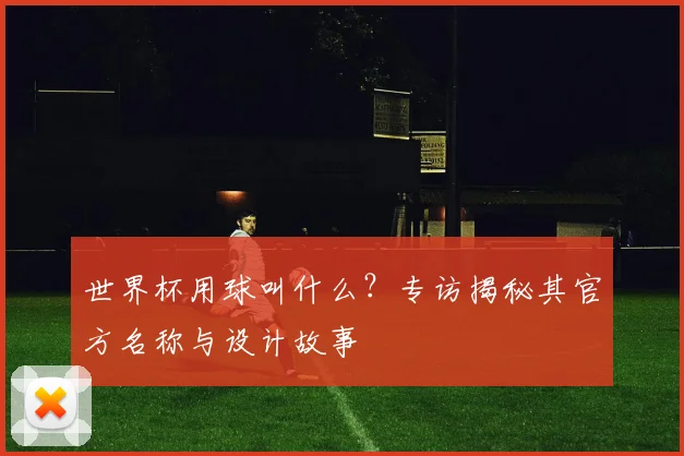 世界杯用球叫什么？专访揭秘其官方名称与设计故事
