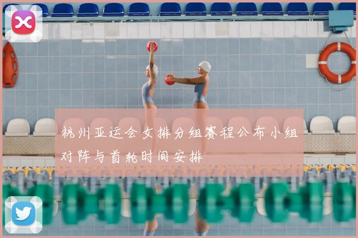 杭州亚运会女排分组赛程公布小组对阵与首轮时间安排