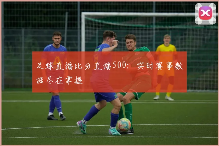足球直播比分直播500：实时赛事数据尽在掌握