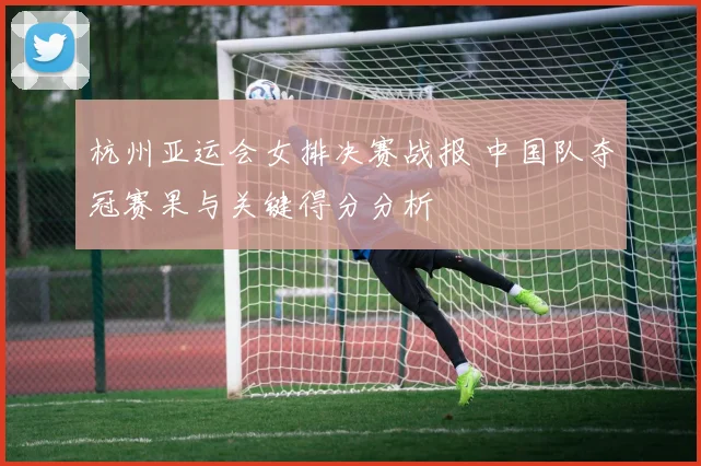 杭州亚运会女排决赛战报 中国队夺冠赛果与关键得分分析