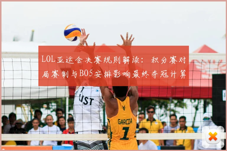 LOL亚运会决赛规则解读:积分赛对局赛制与BO5安排影响最终夺冠计算