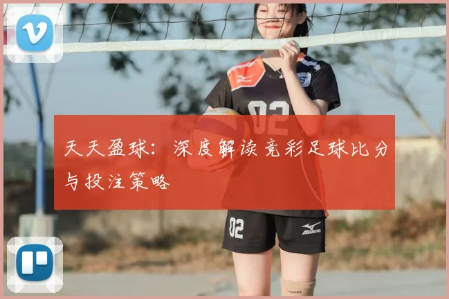 天天盈球：深度解读竞彩足球比分与投注策略