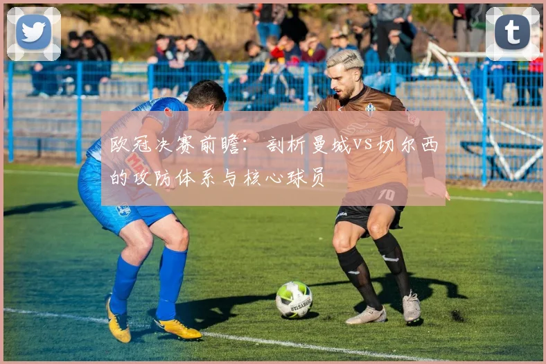 欧冠决赛前瞻:剖析曼城vs切尔西的攻防体系与核心球员