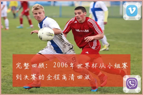 完整回顾：2006年世界杯从小组赛到决赛的全程高清回放