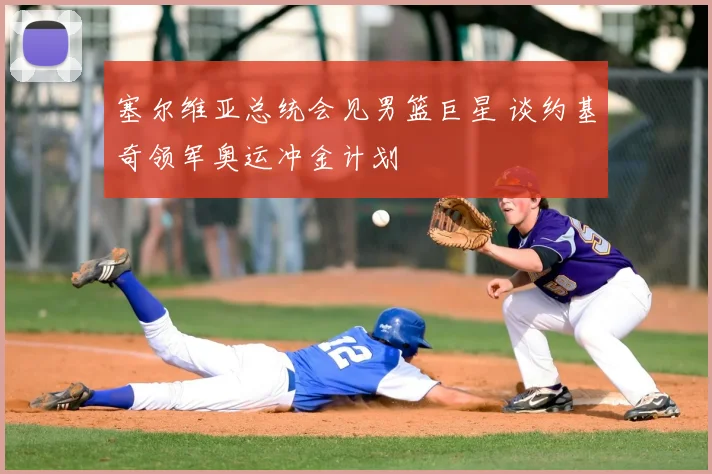 塞尔维亚总统会见男篮巨星 谈约基奇领军奥运冲金计划