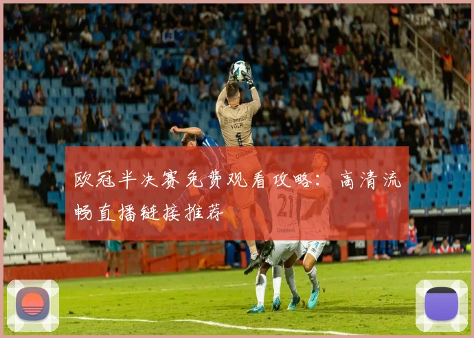 欧冠半决赛免费观看攻略:高清流畅直播链接推荐