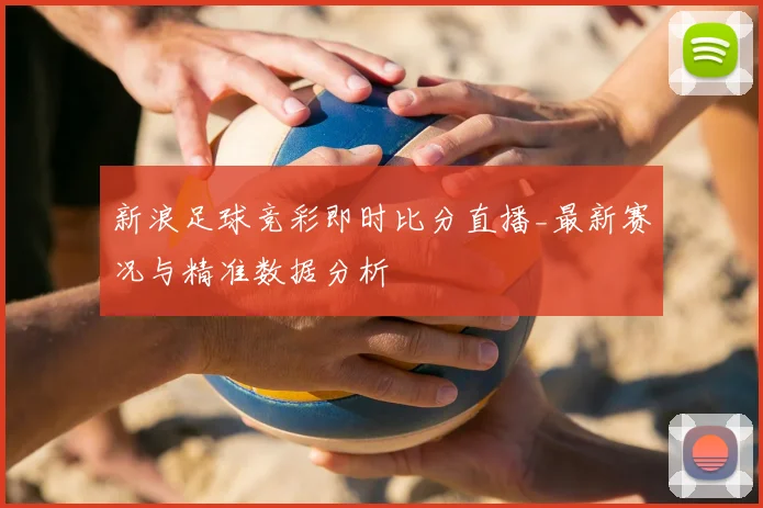 新浪足球竞彩即时比分直播_最新赛况与精准数据分析