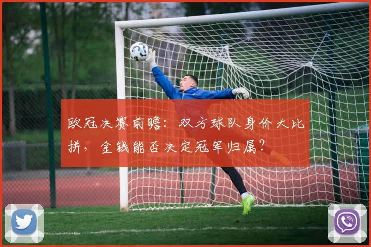 欧冠决赛前瞻:双方球队身价大比拼,金钱能否决定冠军归属?