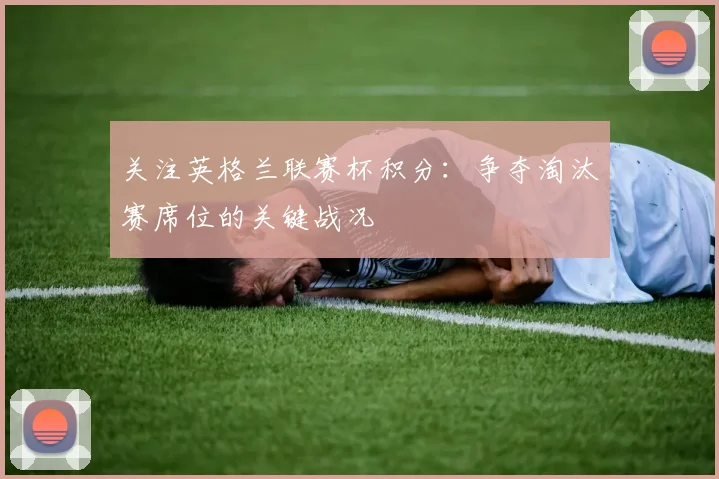 关注英格兰联赛杯积分：争夺淘汰赛席位的关键战况