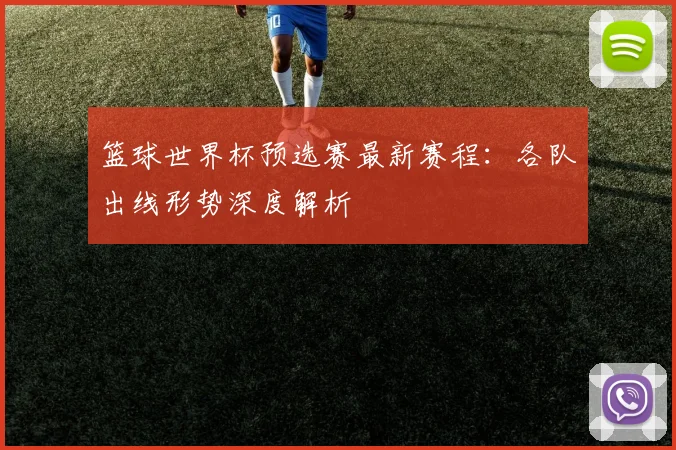篮球世界杯预选赛最新赛程：各队出线形势深度解析
