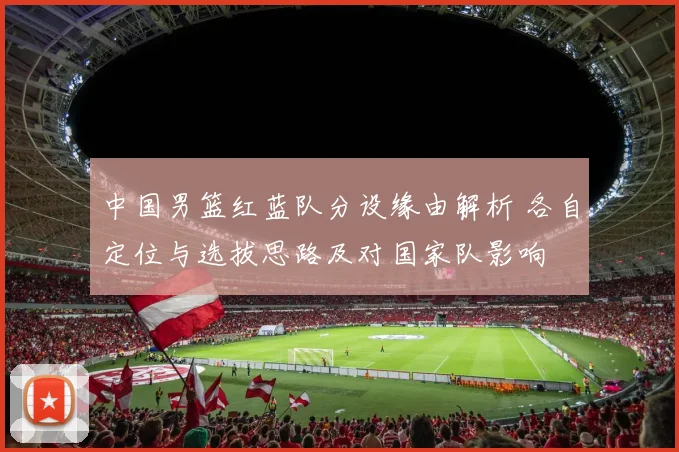 中国男篮红蓝队分设缘由解析 各自定位与选拔思路及对国家队影响