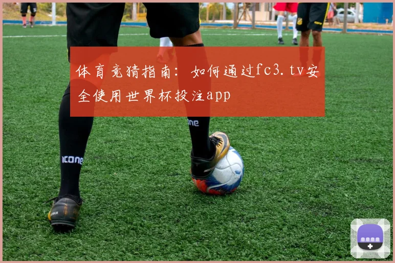 体育竞猜指南：如何通过fc3.tv安全使用世界杯投注app