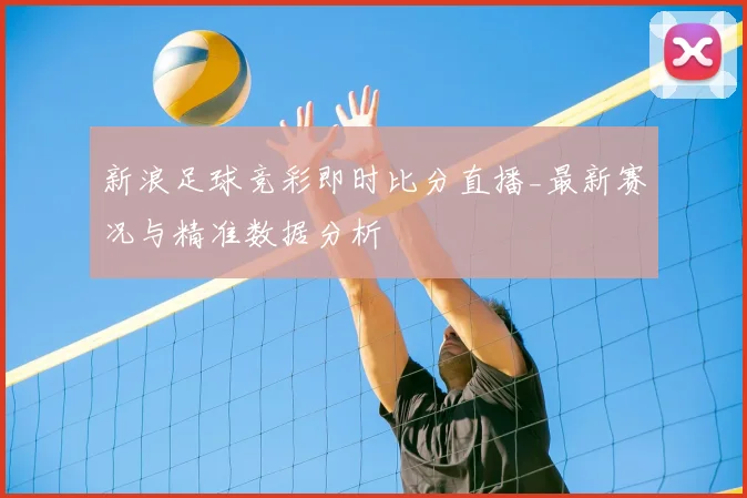 新浪足球竞彩即时比分直播_最新赛况与精准数据分析