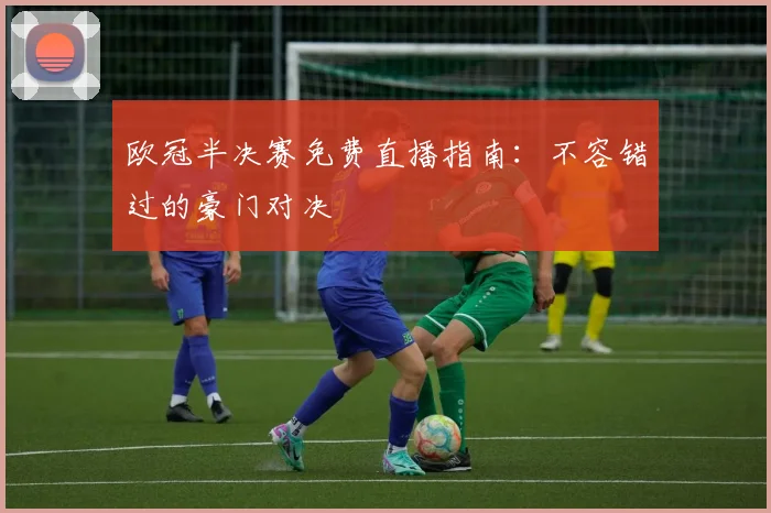 欧冠半决赛免费直播指南:不容错过的豪门对决