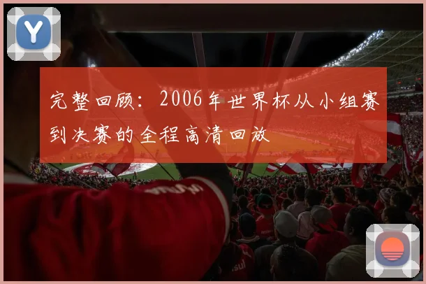 完整回顾：2006年世界杯从小组赛到决赛的全程高清回放
