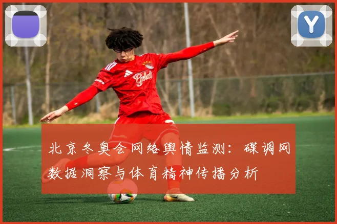北京冬奥会网络舆情监测：碟调网数据洞察与体育精神传播分析
