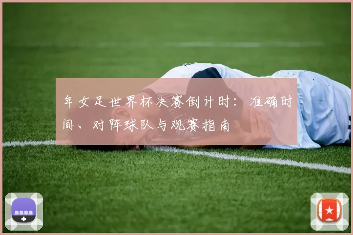 年女足世界杯决赛倒计时：准确时间、对阵球队与观赛指南