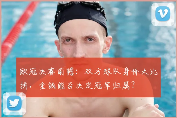 欧冠决赛前瞻:双方球队身价大比拼,金钱能否决定冠军归属?