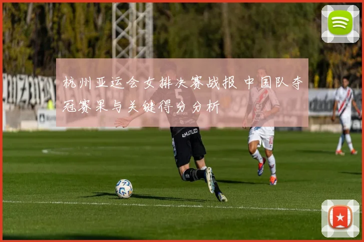 杭州亚运会女排决赛战报 中国队夺冠赛果与关键得分分析