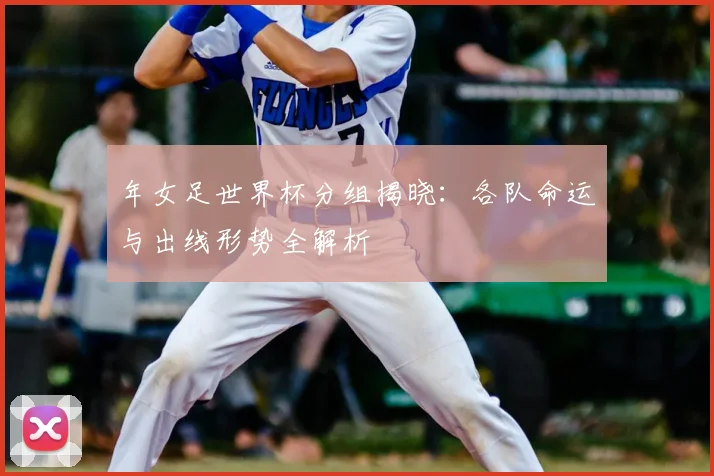 年女足世界杯分组揭晓：各队命运与出线形势全解析