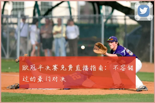 欧冠半决赛免费直播指南：不容错过的豪门对决