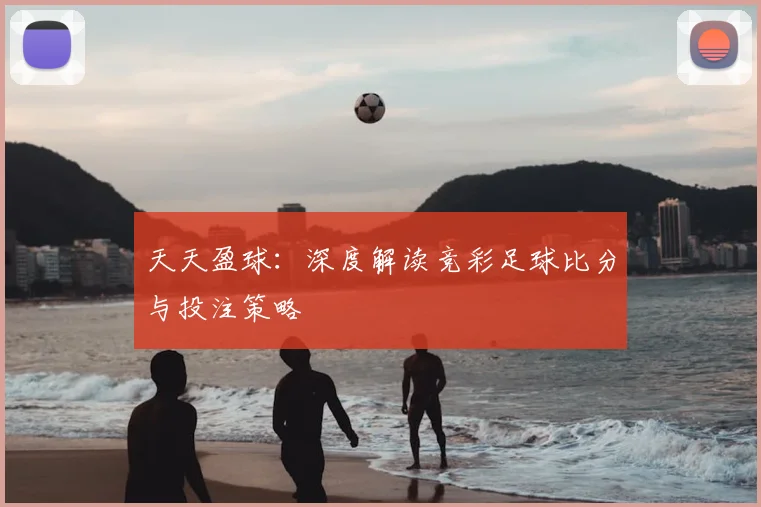 天天盈球：深度解读竞彩足球比分与投注策略