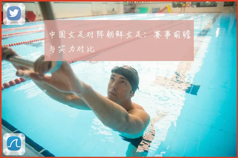中国女足对阵朝鲜女足：赛事前瞻与实力对比