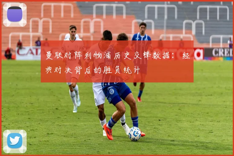 曼联对阵利物浦历史交锋数据：经典对决背后的胜负统计