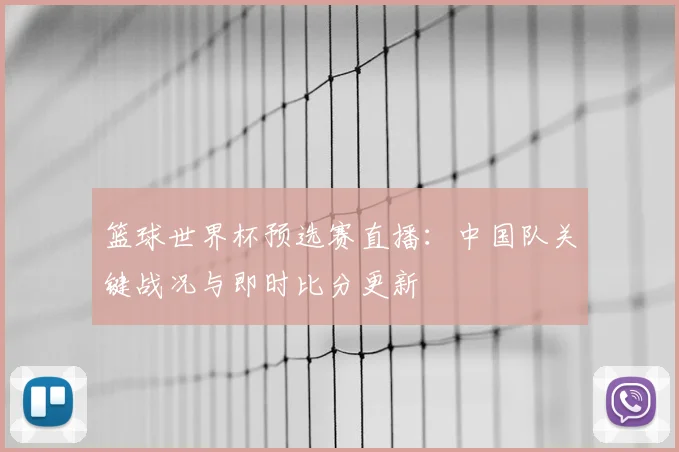 篮球世界杯预选赛直播：中国队关键战况与即时比分更新
