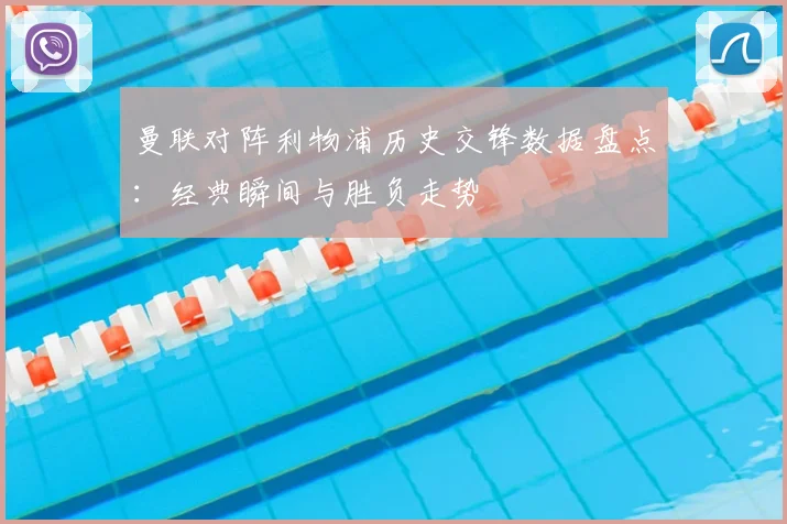 曼联对阵利物浦历史交锋数据盘点:经典瞬间与胜负走势