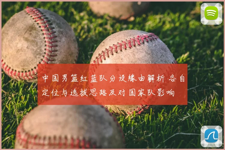 中国男篮红蓝队分设缘由解析 各自定位与选拔思路及对国家队影响